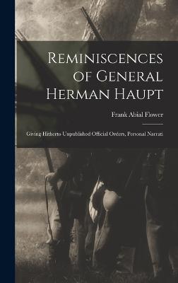 Reminiscences of General Herman Haupt; Giving Hitherto Unpublished Official Orders, Personal Narrati - Flower, Frank Abial