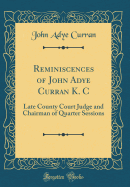 Reminiscences of John Adye Curran K. C: Late County Court Judge and Chairman of Quarter Sessions (Classic Reprint)