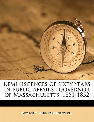 Reminiscences of Sixty Years in Public Affairs: Governor of Massachusetts, 1851-1852 Volume 1 - Boutwell, George S 1818