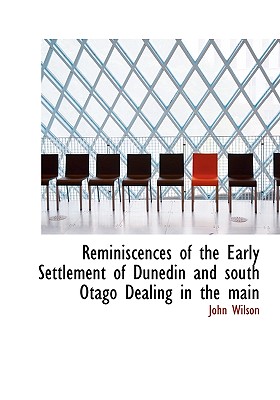 Reminiscences of the Early Settlement of Dunedin and south Otago Dealing in the main - Wilson, John
