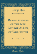 Reminiscences of the REV. George Allen, of Worcester (Classic Reprint)