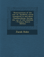 Reminiscences of the War; Or, Incidents Which Transpired in and about Chambersburg, During the War of the Rebellion - Primary Source Edition - Hoke, Jacob
