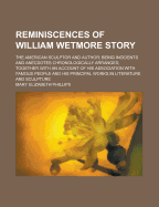 Reminiscences of William Wetmore Story; The American Sculptor and Author Being Incidents and Anecdotes Chronologically Arranged, Together with an Account of His Association with Famous People and His Principal Works in Literature and