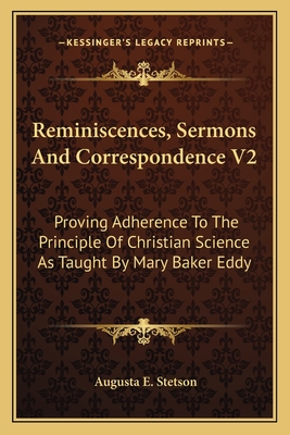 Reminiscences, Sermons and Correspondence V2: Proving Adherence to the Principle of Christian Science as Taught by Mary Baker Eddy - Stetson, Augusta E