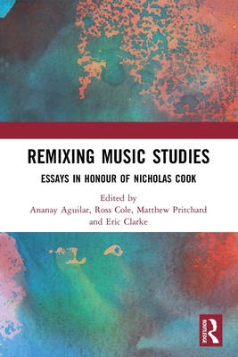 Remixing Music Studies: Essays in Honour of Nicholas Cook - Aguilar, Ananay (Editor), and Cole, Ross (Editor), and Pritchard, Matthew (Editor)