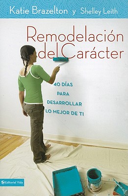 Remodelacion de Caracter: 40 Dias Para Desarrollar Lo Mejor de Ti - Brazelton, Katie, PH.D., M.DIV., M.A., PH D