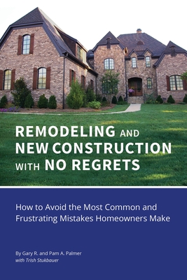 REMODELING and NEW CONSTRUCTION with NO REGRETS: How to Avoid the Most Common and Frustrating Mistakes Homeowners Make - Palmer, Gary R, and Palmer, Pam a, and Stukbauer, Trish (Contributions by)