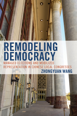 Remodeling Democracy: Managed Elections and Mobilized Representation in Chinese Local Congresses - Wang, Zhongyuan