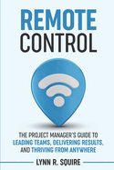 Remote Control: The Project Manager's Guide to Leading Teams, Delivering Results, and Thriving from Anywhere