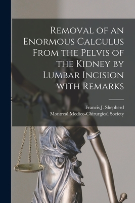 Removal of an Enormous Calculus From the Pelvis of the Kidney by Lumbar Incision With Remarks [microform] - Shepherd, Francis J (Francis John) (Creator), and Montreal Medico-Chirurgical Society (Creator)