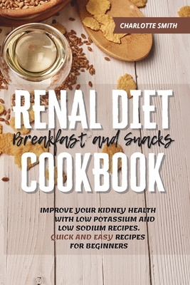 Renal Diet Breakfast and Snacks Cookbook: Improve Your Kidney Health With Low Potassium and Low Sodium Recipes. Quick and Easy Recipes for Beginners - Smith, Charlotte