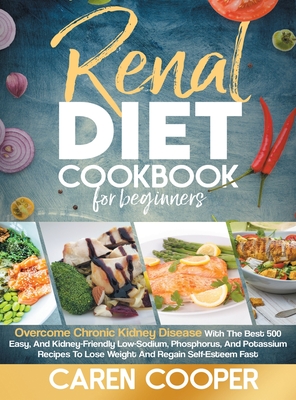 Renal Diet Cookbook for Beginners: Overcome Chronic Kidney Disease with the Best 500 Easy, and Kidney-Friendly Low-Sodium, Phosphorus and Potassium Recipes to Lose Weight and Regain Self-Esteem Fast - Cooper, Caren