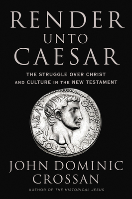 Render Unto Caesar: The Struggle Over Christ and Culture in the New Testament - Crossan, John Dominic