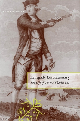 Renegade Revolutionary: The Life of General Charles Lee - Papas, Phillip