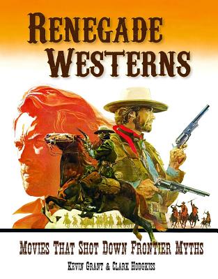Renegade Westerns: Movies That Shot Down Frontier Myths - Grant, Kevin, and Hodgkiss, Clark