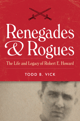 Renegades and Rogues: The Life and Legacy of Robert E. Howard - Vick, Todd B