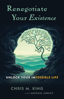 Renegotiate Your Existence: Unlock Your Impossible Life - Ashley, Michael, and King, Chris M