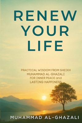 Renew Your Life: Practical Wisdom from Sheikh Muhammad Al-Ghazali for Inner Peace and Lasting Happiness - Publications, Wasatiyyah (Translated by), and Ibrahim, Mohamed (Editor), and Al-Ghazali, Muhammad