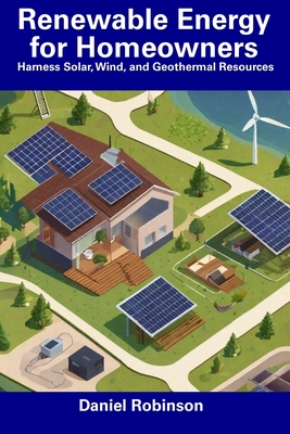 Renewable Energy for Homeowners: Harness Solar, Wind, and Geothermal Resources - Robinson, Daniel