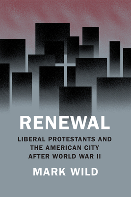 Renewal: Liberal Protestants and the American City After World War II - Wild, Mark