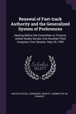 Renewal of Fast-track Authority and the Generalized System of Preferences: Hearing Before the Committee on Finance, United States Senate, One Hundred Third Congress, First Session, May 20, 1993 - United States Congress Senate Committ (Creator)