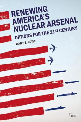 Renewing America's Nuclear Arsenal: Options for the 21st century - Doyle, James E.