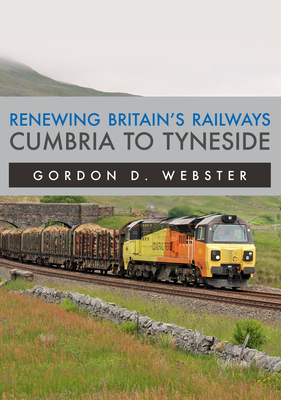 Renewing Britain's Railways: Cumbria to Tyneside - Webster, Gordon D