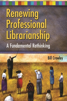 Renewing Professional Librarianship: A Fundamental Rethinking - Crowley, Bill