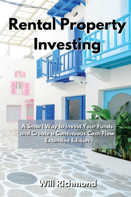 Rental Property Investing: A Smart Way to Invest Your Funds and Create Continuous Cash Flow Extended Edition - Richmond, Will