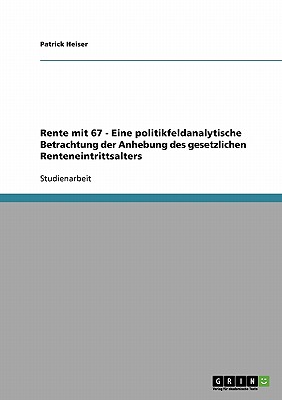 Rente Mit 67 - Eine Politikfeldanalytische Betrachtung Der Anhebung Des Gesetzlichen Renteneintrittsalters - Heiser, Patrick