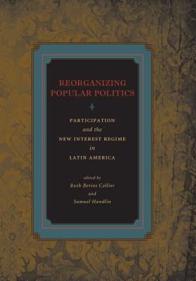 Reorganizing Popular Politics: Participation and the New Interest Regime in Latin America - Collier, Ruth Berins (Editor), and Handlin, Samuel (Editor)