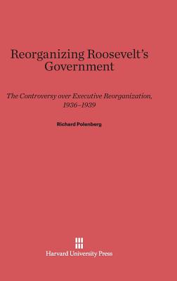 Reorganizing Roosevelt's Government: The Controversy Over Executive Reorganization, 1936-1939 - Polenberg, Richard
