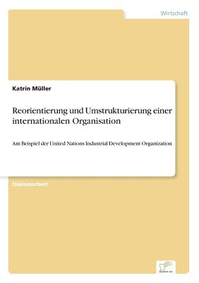 Reorientierung und Umstrukturierung einer internationalen Organisation: Am Beispiel der United Nations Industrial Development Organization - M?ller, Katrin