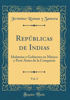 Repblicas de Indias, Vol. 2: Idolatrias y Gobierno en Mxico y Per Antes de la Conquista (Classic Reprint) - Zamora, Jernimo Roman y