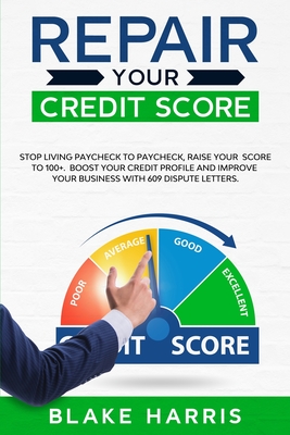 Repair Your Credit Score: Stop Living Paycheck to Paycheck, Raise Your Score to 100+. Boost Your Credit Profile and Improve Your Business With 609 Dispute Letters - Harris, Blake