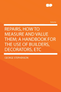 Repairs, How to Measure and Value Them; A Handbook for the Use of Builders, Decorators, Etc