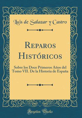 Reparos Histricos: Sobre Los Doce Primeros Aos del Tomo VII. de la Historia de Espaa (Classic Reprint) - Castro, Luis de Salazar y