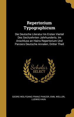 Repertorium Typographicum: Die Deutsche Literatur Im Ersten Viertel Des Sechzehnten Jahrhunderts. Im Anschluss an Hains Repertorium Und Panzers Deutsche Annalen, Dritter Theil - Panzer, Georg Wolfgang Franz, and Weller, Emil, and Hain, Ludwig