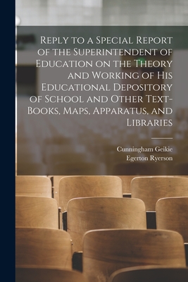 Reply to a Special Report of the Superintendent of Education on the Theory and Working of His Educational Depository of School and Other Text-books, Maps, Apparatus, and Libraries [microform] - Geikie, Cunningham 1824-1906, and Ryerson, Egerton 1803-1882