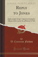 Reply to Jones: Replies to False Charges Contained in the Speeches Made by William A. Jones, of Virginia, in the House of Representatives January 28 and February 13, 1913 (Classic Reprint)