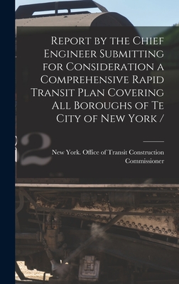 Report by the Chief Engineer Submitting for Consideration a Comprehensive Rapid Transit Plan Covering All Boroughs of Te City of New York / - New York (N Y ) Office of Transit Co (Creator)