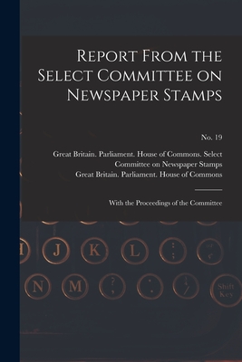 Report From the Select Committee on Newspaper Stamps: With the Proceedings of the Committee; no. 19 - Great Britain Parliament House of C (Creator)