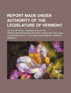 Report Made Under Authority of the Legislature of Vermont on the Artificial Propagation of Fish
