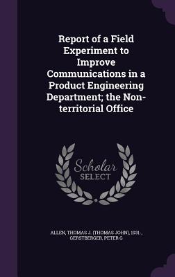 Report of a Field Experiment to Improve Communications in a Product Engineering Department; the Non-territorial Office - Allen, Thomas J 1931-, and Gerstberger, Peter G