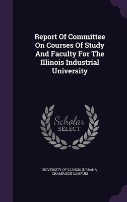 Report Of Committee On Courses Of Study And Faculty For The Illinois Industrial University - University of Illinois (Urbana-Champaign (Creator)