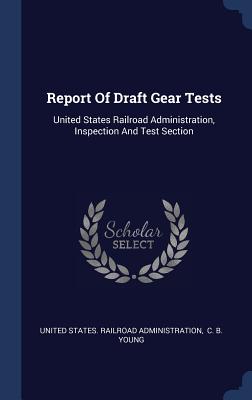 Report Of Draft Gear Tests: United States Railroad Administration, Inspection And Test Section - United States Railroad Administration (Creator), and C B Young (Creator)