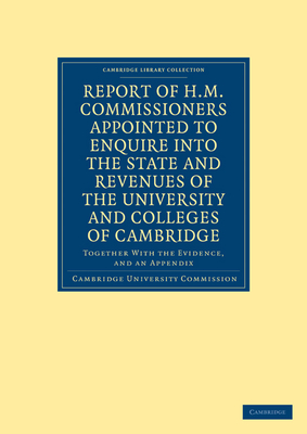 Report of H. M. Commissioners Appointed to Enquire into the State and Revenues of the University and Colleges of Cambridge: Together with the Evidence, and an Appendix - Cambridge University Commission