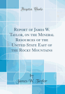 Report of James W. Taylor, on the Mineral Resources of the United State East of the Rocky Mountains (Classic Reprint)