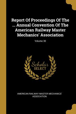 Report Of Proceedings Of The ... Annual Convention Of The American Railway Master Mechanics' Association; Volume 30 - American Railway Master Mechanics' Assoc (Creator)