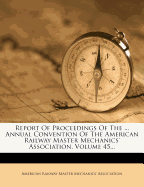 Report of Proceedings of the ... Annual Convention of the American Railway Master Mechanics' Association, Volume 45...